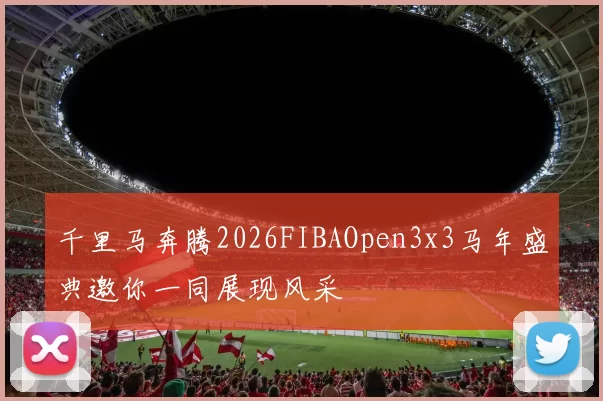 千里马奔腾2026FIBAOpen3x3马年盛典邀你一同展现风采