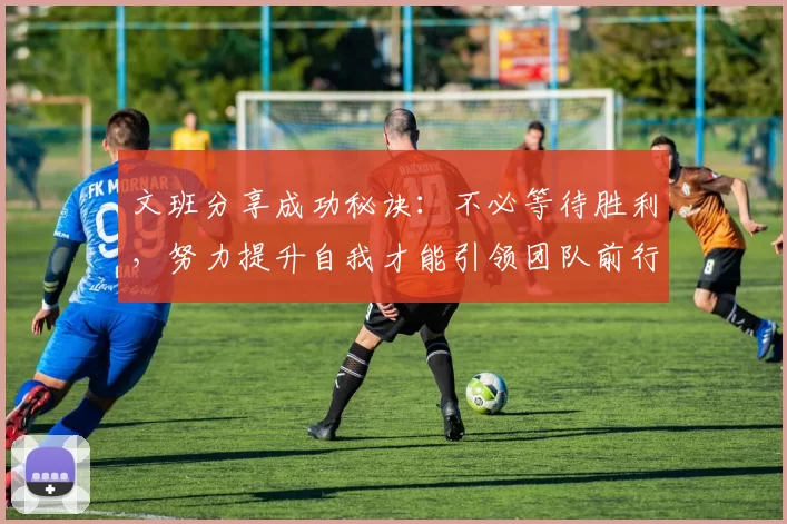 文班分享成功秘诀：不必等待胜利，努力提升自我才能引领团队前行