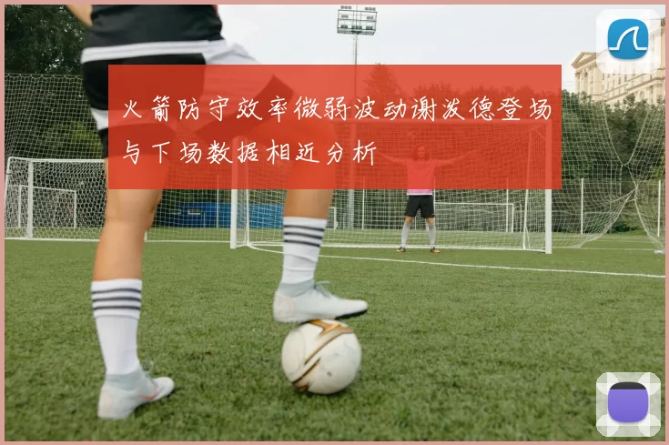 火箭防守效率微弱波动谢泼德登场与下场数据相近分析