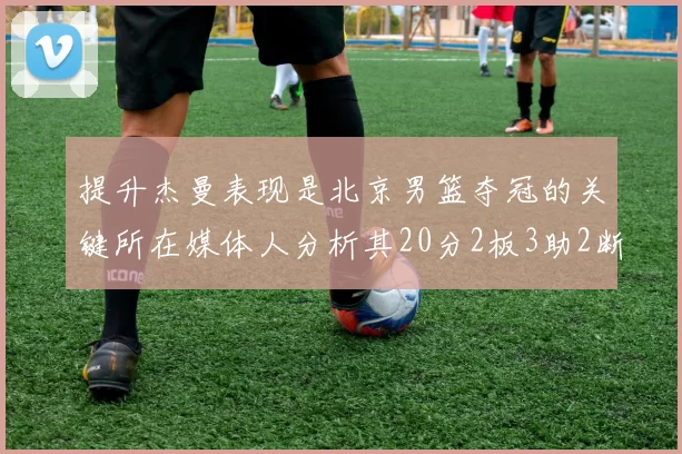 提升杰曼表现是北京男篮夺冠的关键所在媒体人分析其20分2板3助2断的表现