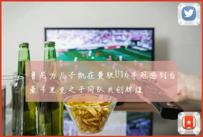鲁尼为儿子凯在曼联U16夺冠感到自豪卡里克之子同队共创辉煌