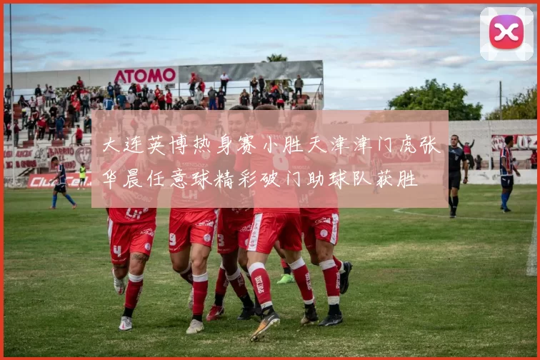 大连英博热身赛小胜天津津门虎张华晨任意球精彩破门助球队获胜