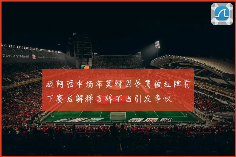 迈阿密中场布莱特因辱骂被红牌罚下赛后解释言辞不当引发争议