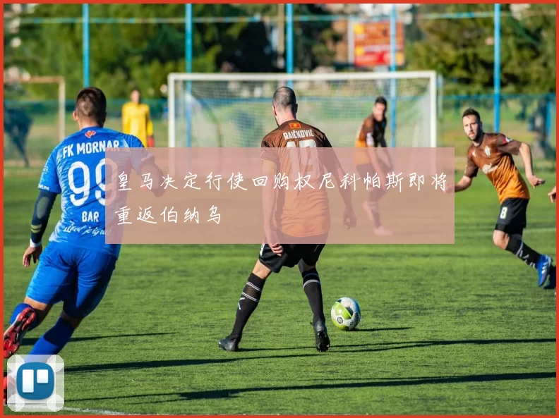 皇马决定行使回购权尼科帕斯即将重返伯纳乌