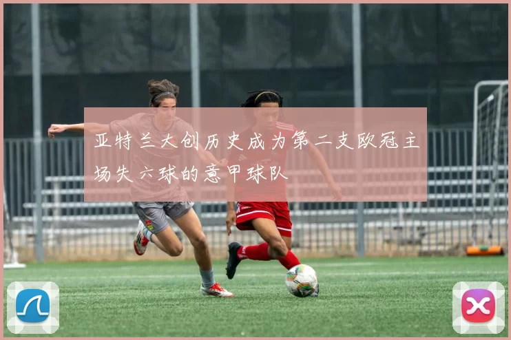 亚特兰大创历史成为第二支欧冠主场失六球的意甲球队