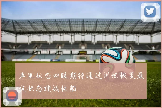 库里状态回暖期待通过训练恢复最佳状态迎战快船