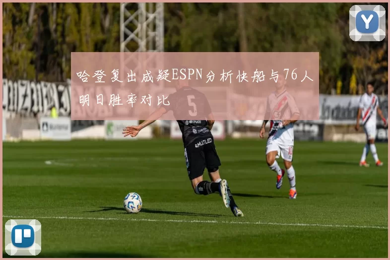哈登复出成疑ESPN分析快船与76人明日胜率对比