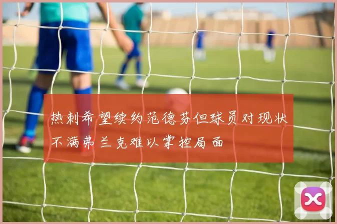 热刺希望续约范德芬但球员对现状不满弗兰克难以掌控局面
