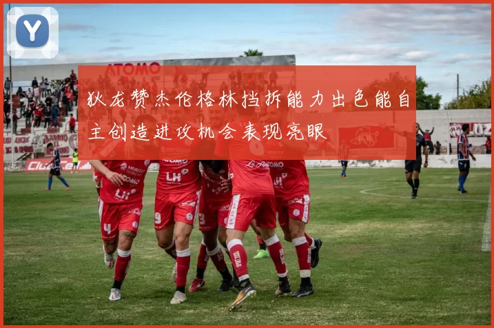 狄龙赞杰伦格林挡拆能力出色能自主创造进攻机会表现亮眼